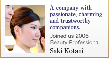 A company with passionate, charming and trustworthy companions.
 Joined us 2006 Beauty Professional Saki Kotani