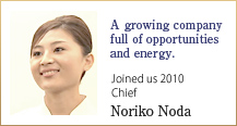 A growing company full of opportunities and energy. 
Joined us 2010  Chief Noriko Noda 