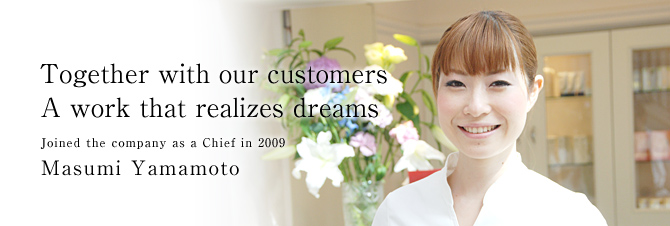 Together with our customers
A work that realizes dreams
Joined the company as a Chief in 2009
Masumi Yamamoto
