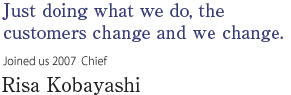 Just doing what we do, the customers change and we change. 
Joined us 2007  Chief Risa Kobayashi