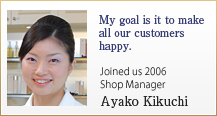My goal is it to make all our customers happy.
 Joined us 2006  Shop Manager Ayako Kikuchi