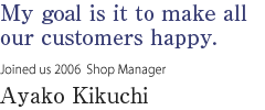 My goal is it to make all our customers happy.
 Joined us 2006  Shop Manager Ayako Kikuchi
