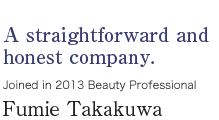 A straightforward and honest company.
Joined in 2013 Beauty Professional
Fumie Takakuwa