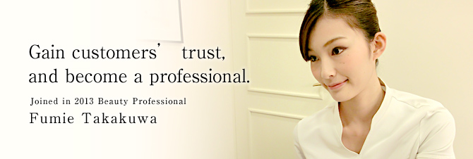 Gain customers’ trust, and become a professional.
Joined in 2013 Beauty Professional 
Fumie Takakuwa
